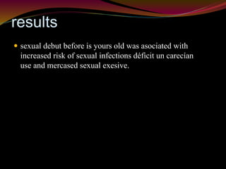results 
 sexual debut before is yours old was asociated with 
increased risk of sexual infections déficit un carecían 
use and mercased sexual exesive. 
 
