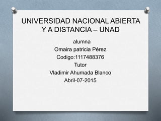 UNIVERSIDAD NACIONAL ABIERTA
Y A DISTANCIA – UNAD
alumna
Omaira patricia Pérez
Codigo:1117488376
Tutor
Vladimir Ahumada Blanco
Abril-07-2015
 