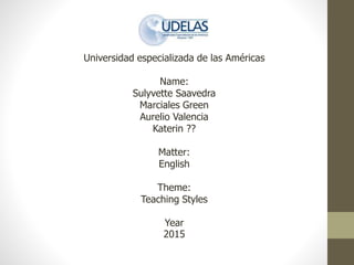 Universidad especializada de las Américas
Name:
Sulyvette Saavedra
Marciales Green
Aurelio Valencia
Katerin ??
Matter:
English
Theme:
Teaching Styles
Year
2015
 