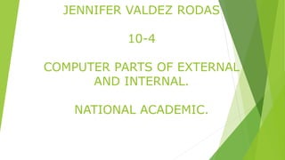 JENNIFER VALDEZ RODAS
10-4
COMPUTER PARTS OF EXTERNAL
AND INTERNAL.
NATIONAL ACADEMIC.
 