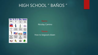 HIGH SCHOOL “ BAÑOS ”
Name :
Nicolay Camino
Theme :
How to begood citizen
 