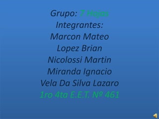 Grupo: 7 Hojas
Integrantes:
Marcon Mateo
Lopez Brian
Nicolossi Martin
Miranda Ignacio
Vela Da Silva Lazaro
1ro 4ta E.E.T. Nº 461
 