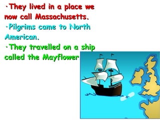 ·They lived in a place we  now call Massachusetts. ·Pilgrims came to North American. ·They travelled on a ship called the Mayflower. 