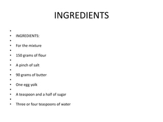 INGREDIENTS
•
• INGREDIENTS:
•
• For the mixture
•
• 150 grams of flour
•
• A pinch of salt
•
• 90 grams of butter
•
• One...