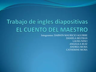 Trabajo de ingles diapositivas EL CUENTO DEL MAESTRO  Integrantes: DARWIN MAURICIO AGUIRRE  DANIELA BELTRAN  LAURA NINO ANGELICA RUIZ ANDREA MORA CATHERINE MORA  