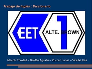 Trabajo de Ingles : Diccionario




  Macchi Trinidad – Roldán Agustin – Zuccari Lucas – Villalba leila
 
