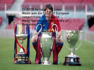 In 2008 he began his caeer.
Messi won six titles of European
competitions in the world.
Messi becames in the history of
Barcelona Fc
 