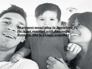At present messi play in Barcelona FC
He is got married with Antonella
Rocuzzo, She is Thiago´s mother
 