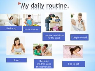* 
I Wake up I do the breakfast 
I prepare my children 
for the scool i begin to work 
I luneh I help my 
children wiht 
the homework 
I go to bet 
 