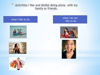 * 
what I like to do 
what I do not 
like to do 

