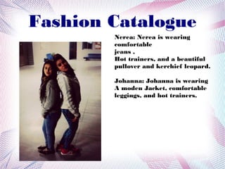 Fashion Catalogue
Nerea: Nerea is wearing
comfortable
jeans ,
Hot trainers, and a beautiful
pullover and kerchief leopard.
Johanna: Johanna is wearing
A moden Jacket, comfortable
leggings, and hot trainers.
 