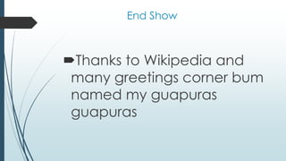 End Show
Thanks to Wikipedia and
many greetings corner bum
named my guapuras
guapuras
 