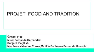 PROJET FOOD AND TRADITION
Grade: 5° B
Miss: Fernanda Hernández
Subject: Engllish
Members:Valentina Torres,Matilde Sanhueza,Fernanda Huencho
 