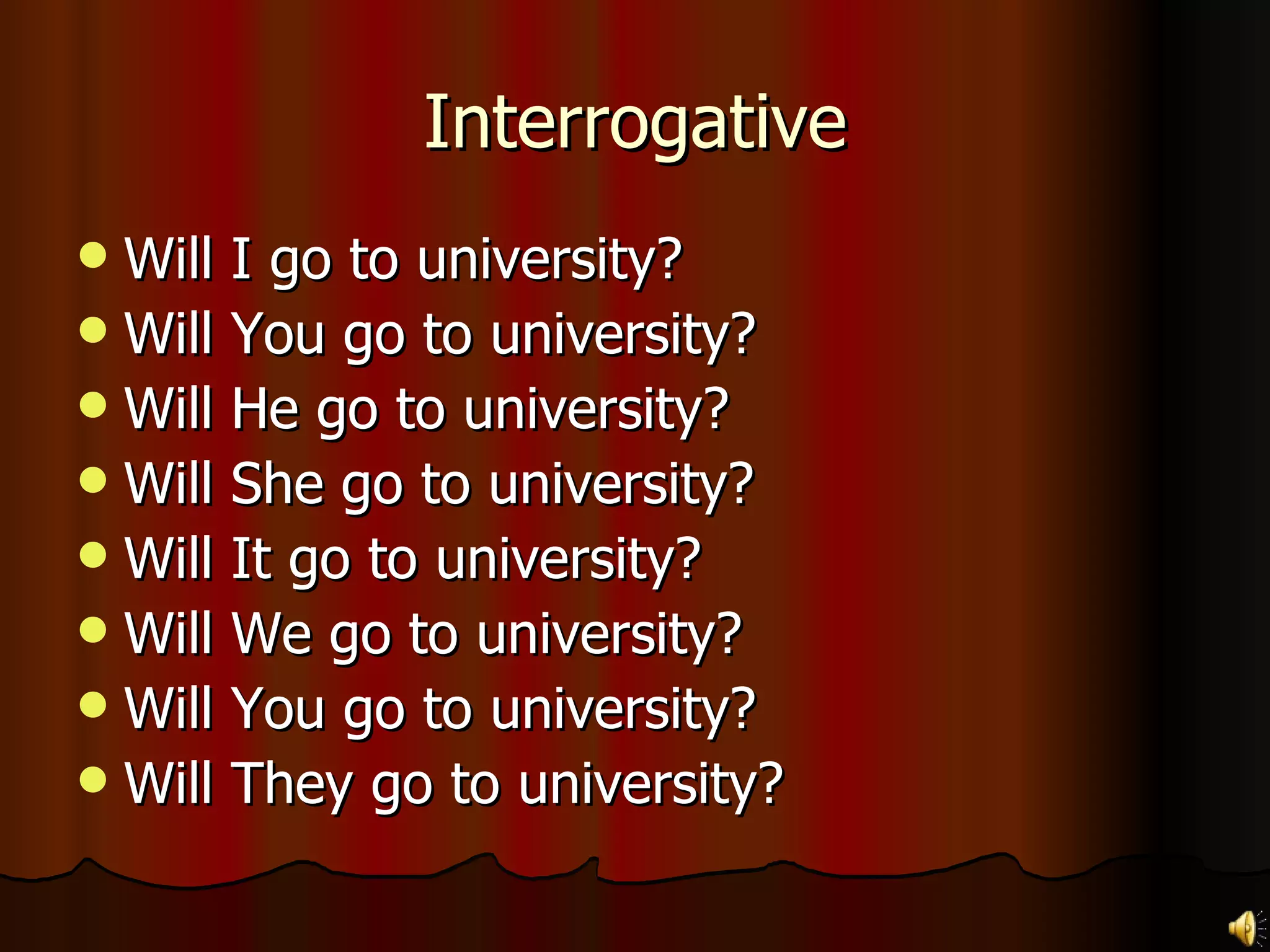 Interrogative Will I go to university? Will You go to university? Will He go to university? Will She go to university? Will It go to university? Will We go to university? Will You go to university? Will They go to university?