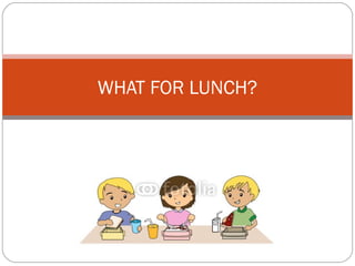 WHAT FOR LUNCH?
 