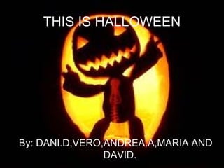 THIS IS HALLOWEEN




By: DANI.D,VERO,ANDREA.A,MARIA AND
                DAVID.
 