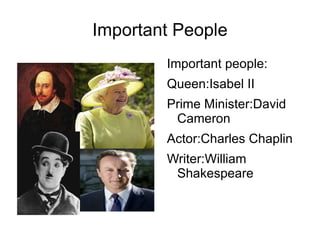 Important People Important people: Queen:Isabel II Prime Minister:David Cameron Actor:Charles Chaplin Writer:William Shakespeare 
