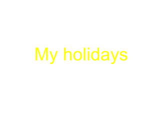 My holidays
 