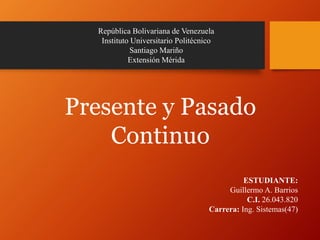 República Bolivariana de Venezuela
Instituto Universitario Politécnico
Santiago Mariño
Extensión Mérida
ESTUDIANTE:
Guillermo A. Barrios
C.I. 26.043.820
Carrera: Ing. Sistemas(47)
Presente y Pasado
Continuo
 