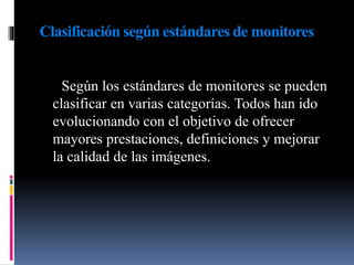Clasificación según estándares de monitores
Según los estándares de monitores se pueden
clasificar en varias categorías. Todos han ido
evolucionando con el objetivo de ofrecer
mayores prestaciones, definiciones y mejorar
la calidad de las imágenes.
 