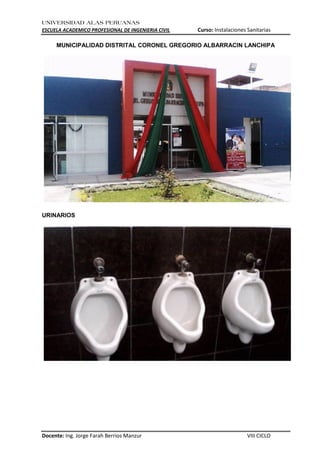 UNIVERSIDAD ALAS PERUANAS
ESCUELA ACADEMICO PROFESIONAL DE INGENIERIA CIVIL Curso: Instalaciones Sanitarias
Docente: Ing. Jorge Farah Berrios Manzur VIII CICLO
MUNICIPALIDAD DISTRITAL CORONEL GREGORIO ALBARRACIN LANCHIPA
URINARIOS
 