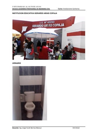 UNIVERSIDAD ALAS PERUANAS
ESCUELA ACADEMICO PROFESIONAL DE INGENIERIA CIVIL Curso: Instalaciones Sanitarias
Docente: Ing. Jorge Farah Berrios Manzur VIII CICLO
INSTITUCION EDUCATIVA GERARDO ARIAS COPAJA
URINARIO
 