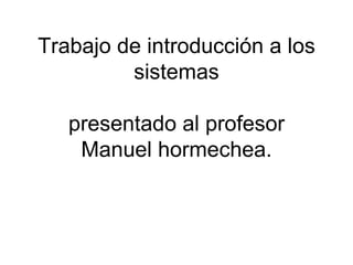 Trabajo de introducción a los sistemas presentado al profesor Manuel hormechea. 
