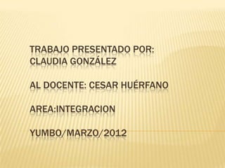 TRABAJO PRESENTADO POR:
CLAUDIA GONZÁLEZ

AL DOCENTE: CESAR HUÉRFANO

AREA:INTEGRACION

YUMBO/MARZO/2012
 