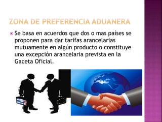  Se basa en acuerdos que dos o mas países se
proponen para dar tarifas arancelarias
mutuamente en algún producto o constituye
una excepción arancelaria prevista en la
Gaceta Oficial.
 