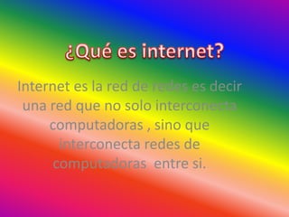 ¿Qué es internet? Internet es la red de redes es decir una red que no solo interconecta computadoras , sino que interconecta redes de computadoras  entre si. 
