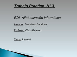 Trabajo Practico  N° 3  EDI  Alfabetización informática Alumno:   Francisco Sandoval Profesor:  Clisio Ramirez. Tema:  Internet 
