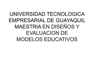UNIVERSIDAD TECNOLOGICA
EMPRESARIAL DE GUAYAQUIL
  MAESTRIA EN DISEÑOS Y
     EVALUACION DE
  MODELOS EDUCATIVOS
 