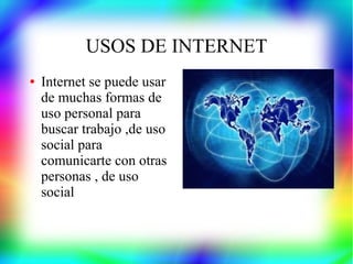 USOS DE INTERNET
● Internet se puede usar
de muchas formas de
uso personal para
buscar trabajo ,de uso
social para
comunicarte con otras
personas , de uso
social
 