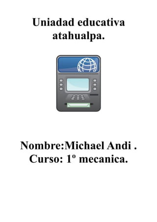 Uniadad educativa
atahualpa.
Nombre:Michael Andi .
Curso: 1º mecanica.
 