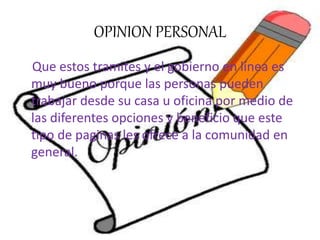 OPINION PERSONAL
Que estos tramites y el gobierno en línea es
muy bueno porque las personas pueden
trabajar desde su casa u oficina por medio de
las diferentes opciones y beneficio que este
tipo de paginas les ofrece a la comunidad en
general.
 