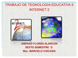 TRABAJO DE TEGNOLOGIA EDUCATIVA II
            INTERNET 2




        AMPARO FLORES ALARCON
          SEXTO SEMESTRE D
         Msc. MARCELO CHICAIZA
 
