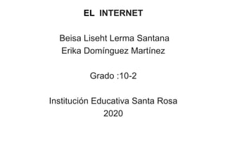 EL INTERNET
Beisa Liseht Lerma Santana
Erika Domínguez Martínez
Grado :10-2
Institución Educativa Santa Rosa
2020
 