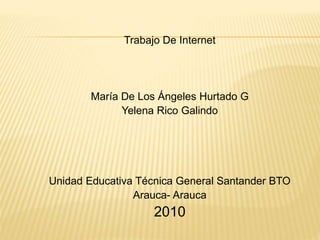 Trabajo De Internet
María De Los Ángeles Hurtado G
Yelena Rico Galindo
Unidad Educativa Técnica General Santander BTO
Arauca- Arauca
2010
 