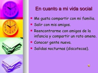En cuanto a mi vida social Me gusta compartir con mi familia. Salir con mis amigos. Reencontrarme con amigos de la infancia y compartir un rato ameno. Conocer gente nueva. Salidas nocturnas (discotecas). 