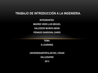 INTEGRANTES:
MADRID VIDES LUIS MIGUEL
SALCEEDO MUÑOS ABDIN
PEINADO SANDOVAL DARIO
TEMA:
E-LEARNING
UNIVERSIDADPOPULAR DEL CESAR
VALLEDUPAR
2013
TRABAJO DE INTRODUCCIÓN A LA INGENIERIA.
 