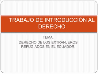 TEMA: DERECHO DE LOS EXTRANJEROS REFUGIADOS EN EL ECUADOR. TRABAJO DE INTRODUCCIÓN AL DERECHO 