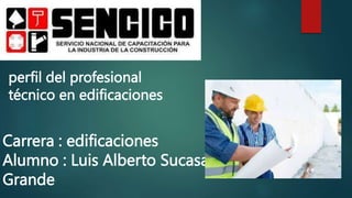 perfil del profesional
técnico en edificaciones
Carrera : edificaciones
Alumno : Luis Alberto Sucasaca
Grande
 