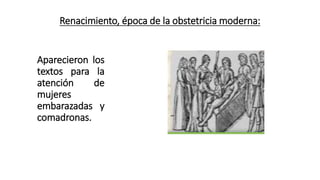 Renacimiento, época de la obstetricia moderna:
Aparecieron los
textos para la
atención de
mujeres
embarazadas y
comadronas.
 