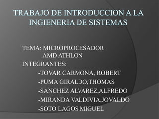 TRABAJO DE INTRODUCCION A LA INGIENERIA DE SISTEMAS TEMA: MICROPROCESADOR 	     	   AMD ATHLON INTEGRANTES: 	-TOVAR CARMONA, ROBERT 	-PUMA GIRALDO,THOMAS 	-SANCHEZ ALVAREZ,ALFREDO 	-MIRANDA VALDIVIA,JOVALDO 	-SOTO LAGOS MIGUEL 