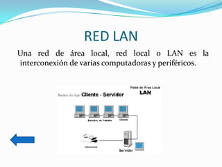RED LAN
Una red de área local, red local o LAN es la
interconexión de varias computadoras y periféricos.
 