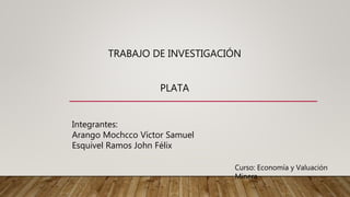 TRABAJO DE INVESTIGACIÓN
PLATA
Integrantes:
Arango Mochcco Víctor Samuel
Esquivel Ramos John Félix
Curso: Economía y Valuación
Minera
 