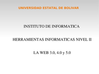 UNIVERSIDAD ESTATAL DE BOLIVAR 
INSTITUTO DE INFORMATICA 
HERRAMIENTAS INFORMATICAS NIVEL II 
LA WEB 3.0, 4.0 y 5.0 
 