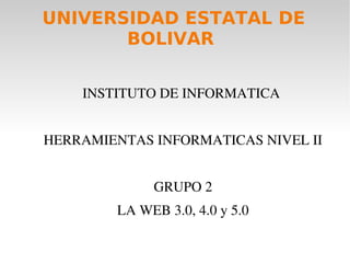 UNIVERSIDAD ESTATAL DE 
BOLIVAR 
INSTITUTO DE INFORMATICA 
HERRAMIENTAS INFORMATICAS NIVEL II 
GRUPO 2 
LA WEB 3.0, 4.0 y 5.0 
 