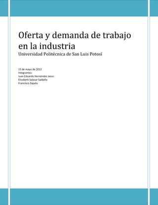 Oferta y demanda de trabajo
en la industria
Universidad Politécnica de San Luis Potosí


15 de mayo de 2012
Integrantes:
Juan Eduardo Hernández Jasso
Elizabeth Salazar Saldaña
Francisco Zapata
 