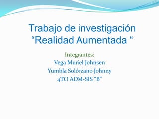 Trabajo de investigación
 “Realidad Aumentada “
          Integrantes:
      Vega Muriel Johnsen
    Yumbla Solórzano Johnny
       4TO ADM-SIS “B”
 